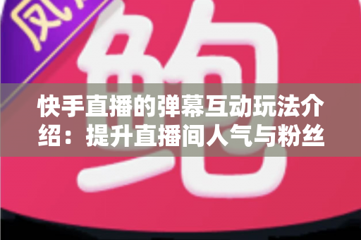 快手直播的弹幕互动玩法介绍:提升直播间人气与粉丝黏性的实用互动指南 快手直播的弹幕互动玩法介绍:提升直播间人气与粉丝黏性的实用互动指南