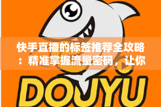 快手直播的标签推荐全攻略:精准掌握流量密码,让你的直播间人气倍增 快手直播的标签推荐全攻略:精准掌握流量密码,让你的直播间人气倍增
