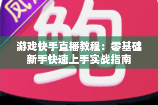游戏快手直播教程：零基础新手快速上手实战指南