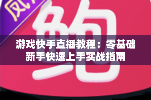 游戏快手直播教程：零基础新手快速上手实战指南