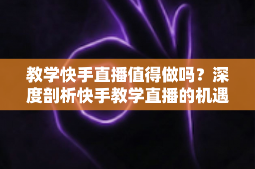 教学快手直播值得做吗?深度剖析快手教学直播的机遇、变现路径与实操攻略 教学快手直播值得做吗?深度剖析快手教学直播的机遇、变现路径与实操攻略