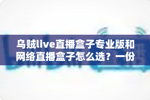 乌贼live直播盒子专业版和网络直播盒子怎么选?一份让你不踩坑的完整选购指南 乌贼live直播盒子专业版和网络直播盒子怎么选?一份让你不踩坑的完整选购指南
