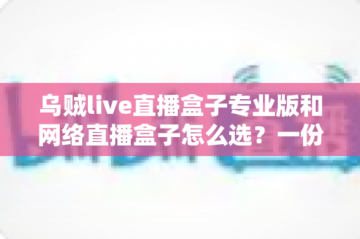 乌贼live直播盒子专业版和网络直播盒子怎么选？一份让你不踩坑的完整选购指南