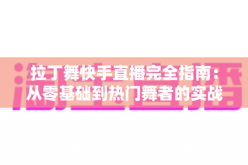 拉丁舞快手直播完全指南:从零基础到热门舞者的实战秘籍 拉丁舞快手直播完全指南:从零基础到热门舞者的实战秘籍