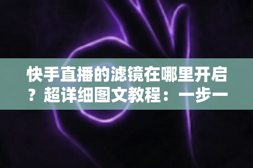 快手直播的滤镜在哪里开启?超详细图文教程:一步一操作教你找到滤镜设置,直播颜值轻松翻倍 快手直播的滤镜在哪里开启?超详细图文教程:一步一操作教你找到滤镜设置,直播颜值轻松翻倍