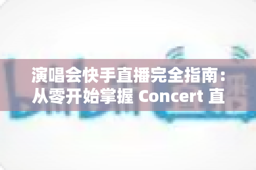演唱会快手直播完全指南：从零开始掌握 Concert 直播全流程的实战秘籍
