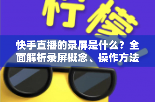 快手直播的录屏是什么?全面解析录屏概念、操作方法与实用技巧 快手直播的录屏是什么?全面解析录屏概念、操作方法与实用技巧