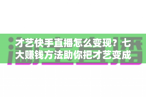 才艺快手直播怎么变现?七大赚钱方法助你把才艺变成稳定收入 才艺快手直播怎么变现?七大赚钱方法助你把才艺变成稳定收入