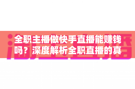 全职主播做快手直播能赚钱吗?深度解析全职直播的真实收入、赚钱方式与入行指南 全职主播做快手直播能赚钱吗?深度解析全职直播的真实收入、赚钱方式与入行指南