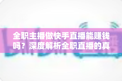 全职主播做快手直播能赚钱吗?深度解析全职直播的真实收入、赚钱方式与入行指南 全职主播做快手直播能赚钱吗?深度解析全职直播的真实收入、赚钱方式与入行指南