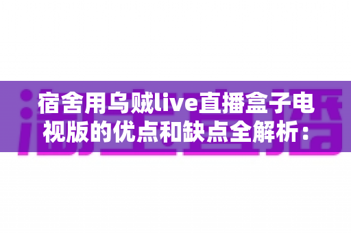 宿舍用乌贼live直播盒子电视版的优点和缺点全解析：大学生追剧看球前必读的真实测评指南