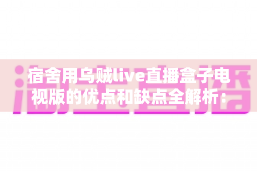 宿舍用乌贼live直播盒子电视版的优点和缺点全解析：大学生追剧看球前必读的真实测评指南
