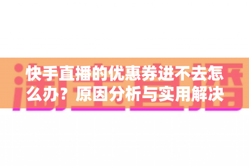 快手直播的优惠券进不去怎么办?原因分析与实用解决方案全攻略 快手直播的优惠券进不去怎么办?原因分析与实用解决方案全攻略