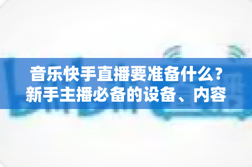 音乐快手直播要准备什么？新手主播必备的设备、内容与运营全攻略