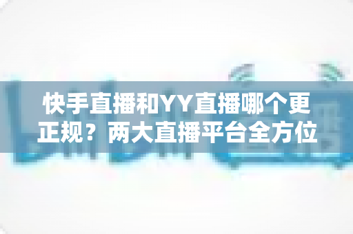 快手直播和YY直播哪个更正规?两大直播平台全方位深度对比与选择指南 快手直播和YY直播哪个更正规?两大直播平台全方位深度对比与选择指南