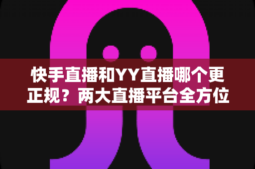 快手直播和YY直播哪个更正规?两大直播平台全方位深度对比与选择指南 快手直播和YY直播哪个更正规?两大直播平台全方位深度对比与选择指南