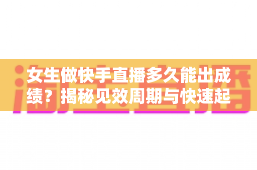 女生做快手直播多久能出成绩?揭秘见效周期与快速起号的实用攻略 女生做快手直播多久能出成绩?揭秘见效周期与快速起号的实用攻略