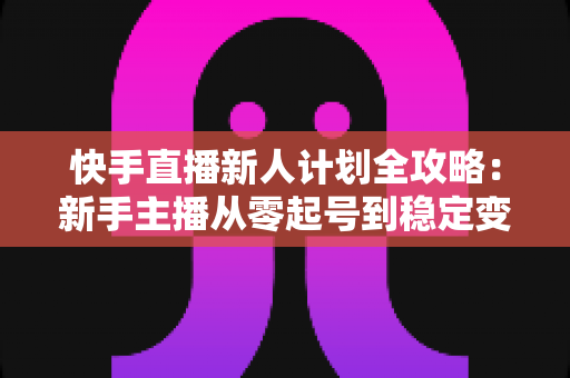 快手直播新人计划全攻略:新手主播从零起号到稳定变现的完整指南 快手直播新人计划全攻略:新手主播从零起号到稳定变现的完整指南