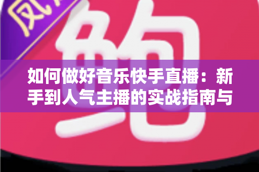 如何做好音乐快手直播:新手到人气主播的实战指南与变现技巧全解析 如何做好音乐快手直播:新手到人气主播的实战指南与变现技巧全解析