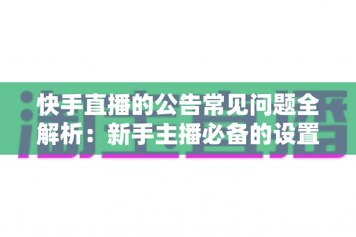 快手直播的公告常见问题全解析:新手主播必备的设置指南与疑难解答 快手直播的公告常见问题全解析:新手主播必备的设置指南与疑难解答