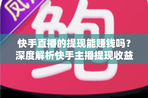 快手直播的提现能赚钱吗?深度解析快手主播提现收益的真实情况与赚钱技巧 快手直播的提现能赚钱吗?深度解析快手主播提现收益的真实情况与赚钱技巧