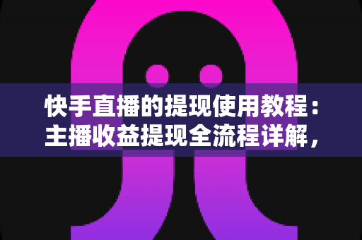 快手直播的提现使用教程:主播收益提现全流程详解,轻松掌握变现技巧 快手直播的提现使用教程:主播收益提现全流程详解,轻松掌握变现技巧
