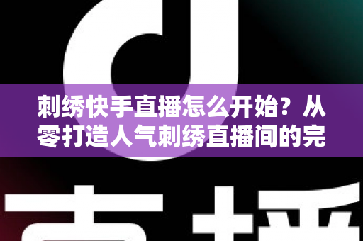 刺绣快手直播怎么开始?从零打造人气刺绣直播间的完整实战指南 刺绣快手直播怎么开始?从零打造人气刺绣直播间的完整实战指南