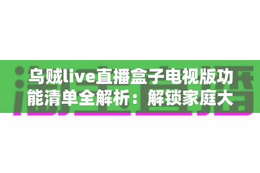 乌贼live直播盒子电视版功能清单全解析:解锁家庭大屏直播的完整指南 乌贼live直播盒子电视版功能清单全解析:解锁家庭大屏直播的完整指南