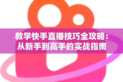 教学快手直播技巧全攻略:从新手到高手的实战指南 教学快手直播技巧全攻略:从新手到高手的实战指南