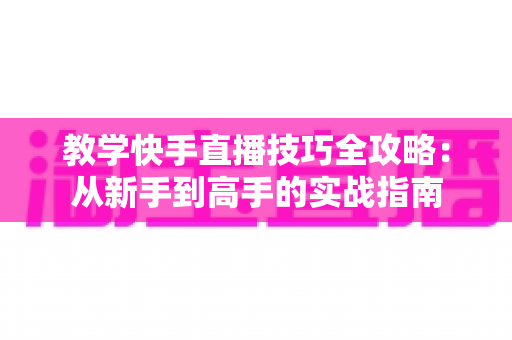 教学快手直播技巧全攻略:从新手到高手的实战指南 教学快手直播技巧全攻略:从新手到高手的实战指南