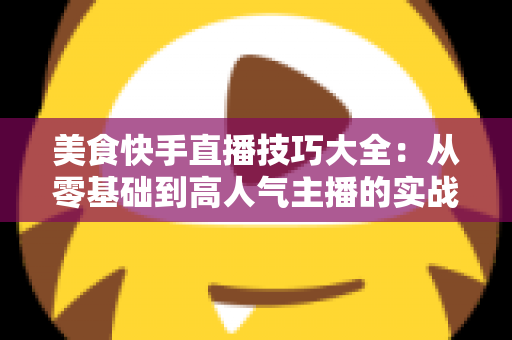 美食快手直播技巧大全:从零基础到高人气主播的实战指南 美食快手直播技巧大全:从零基础到高人气主播的实战指南