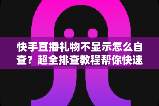 快手直播礼物不显示怎么自查？超全排查教程帮你快速定位问题并恢复直播间收益