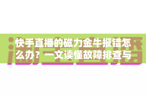 快手直播的磁力金牛报错怎么办?一文读懂故障排查与高效解决方案 快手直播的磁力金牛报错怎么办?一文读懂故障排查与高效解决方案
