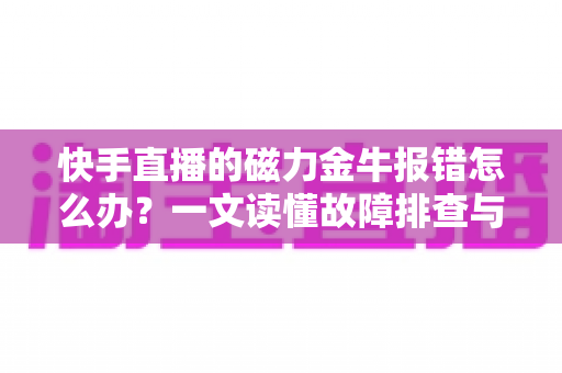 快手直播的磁力金牛报错怎么办?一文读懂故障排查与高效解决方案 快手直播的磁力金牛报错怎么办?一文读懂故障排查与高效解决方案