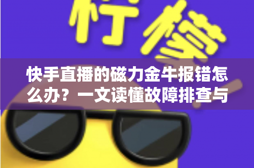 快手直播的磁力金牛报错怎么办?一文读懂故障排查与高效解决方案 快手直播的磁力金牛报错怎么办?一文读懂故障排查与高效解决方案