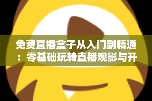免费直播盒子从入门到精通:零基础玩转直播观影与开播的完整实战指南 免费直播盒子从入门到精通:零基础玩转直播观影与开播的完整实战指南