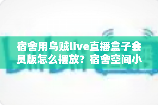 宿舍用乌贼live直播盒子会员版怎么摆放？宿舍空间小也能科学安放设备的完整实用指南