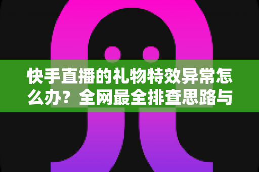 快手直播的礼物特效异常怎么办?全网最全排查思路与实用解决指南大公开 快手直播的礼物特效异常怎么办?全网最全排查思路与实用解决指南大公开