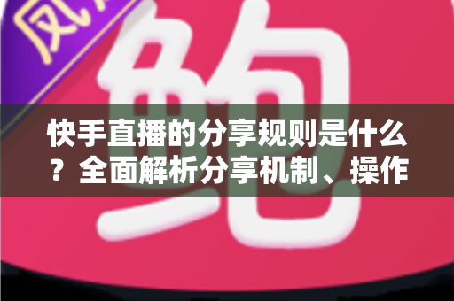 快手直播的分享规则是什么？全面解析分享机制、操作步骤与注意事项