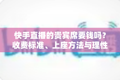 快手直播的贵宾席要钱吗?收费标准、上座方法与理性消费全解析 快手直播的贵宾席要钱吗?收费标准、上座方法与理性消费全解析