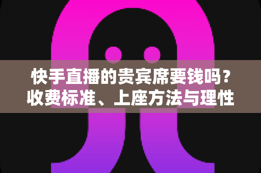 快手直播的贵宾席要钱吗?收费标准、上座方法与理性消费全解析 快手直播的贵宾席要钱吗?收费标准、上座方法与理性消费全解析