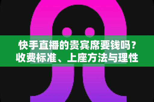 快手直播的贵宾席要钱吗?收费标准、上座方法与理性消费全解析 快手直播的贵宾席要钱吗?收费标准、上座方法与理性消费全解析