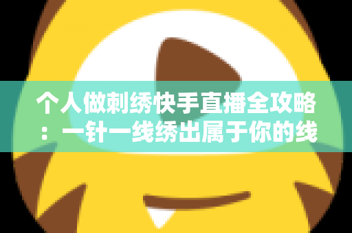 个人做刺绣快手直播全攻略:一针一线绣出属于你的线上事业 个人做刺绣快手直播全攻略:一针一线绣出属于你的线上事业