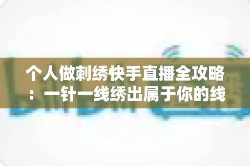 个人做刺绣快手直播全攻略:一针一线绣出属于你的线上事业 个人做刺绣快手直播全攻略:一针一线绣出属于你的线上事业