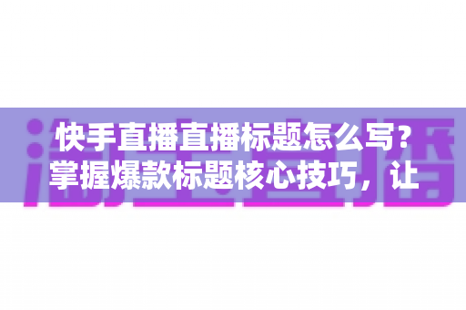 快手直播直播标题怎么写?掌握爆款标题核心技巧,让你的直播间人气翻倍的实战指南 快手直播直播标题怎么写?掌握爆款标题核心技巧,让你的直播间人气翻倍的实战指南