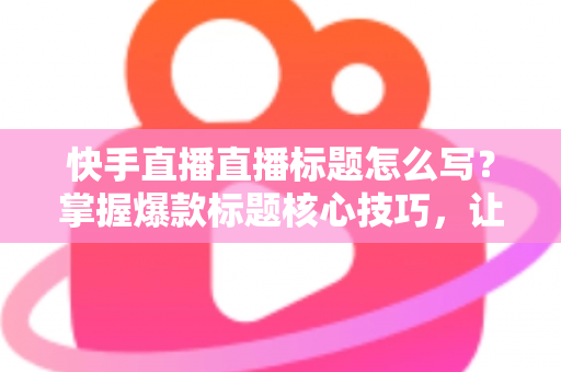 快手直播直播标题怎么写?掌握爆款标题核心技巧,让你的直播间人气翻倍的实战指南 快手直播直播标题怎么写?掌握爆款标题核心技巧,让你的直播间人气翻倍的实战指南