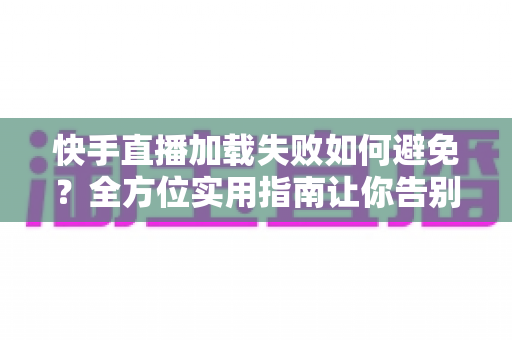 快手直播加载失败如何避免?全方位实用指南让你告别黑屏卡顿烦恼 快手直播加载失败如何避免?全方位实用指南让你告别黑屏卡顿烦恼