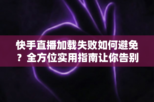 快手直播加载失败如何避免?全方位实用指南让你告别黑屏卡顿烦恼 快手直播加载失败如何避免?全方位实用指南让你告别黑屏卡顿烦恼