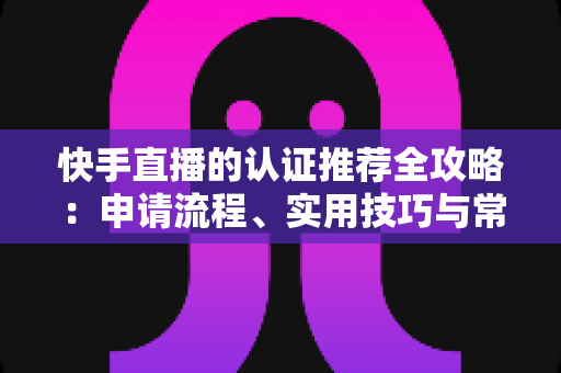 快手直播的认证推荐全攻略:申请流程、实用技巧与常见问题一站式解析 快手直播的认证推荐全攻略:申请流程、实用技巧与常见问题一站式解析