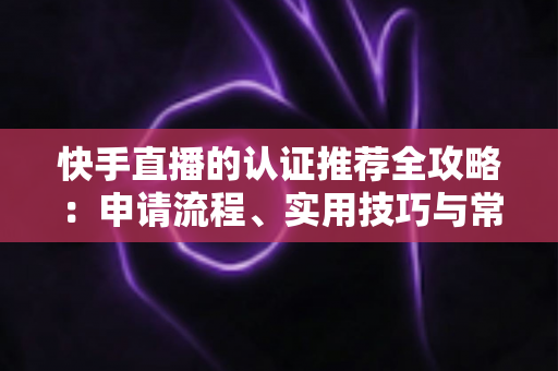 快手直播的认证推荐全攻略:申请流程、实用技巧与常见问题一站式解析 快手直播的认证推荐全攻略:申请流程、实用技巧与常见问题一站式解析